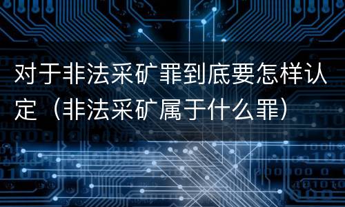 对于非法采矿罪到底要怎样认定（非法采矿属于什么罪）