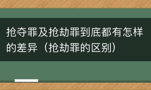抢夺罪及抢劫罪到底都有怎样的差异（抢劫罪的区别）