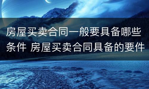 房屋买卖合同一般要具备哪些条件 房屋买卖合同具备的要件