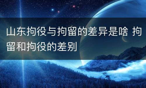 山东拘役与拘留的差异是啥 拘留和拘役的差别