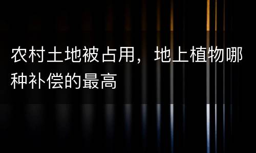 农村土地被占用，地上植物哪种补偿的最高