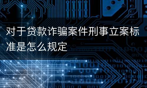 对于贷款诈骗案件刑事立案标准是怎么规定