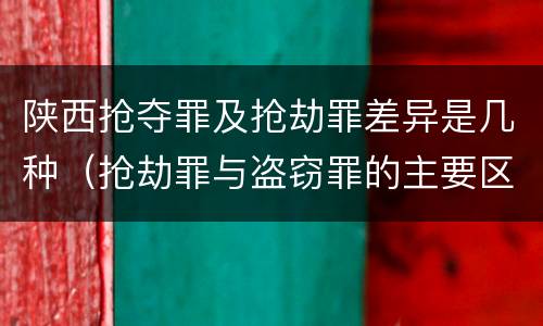 陕西抢夺罪及抢劫罪差异是几种（抢劫罪与盗窃罪的主要区别在于）