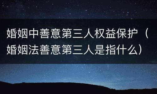 婚姻中善意第三人权益保护（婚姻法善意第三人是指什么）