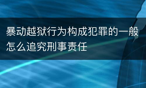 暴动越狱行为构成犯罪的一般怎么追究刑事责任