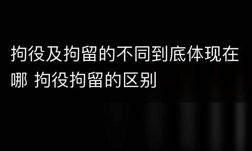 拘役及拘留的不同到底体现在哪 拘役拘留的区别