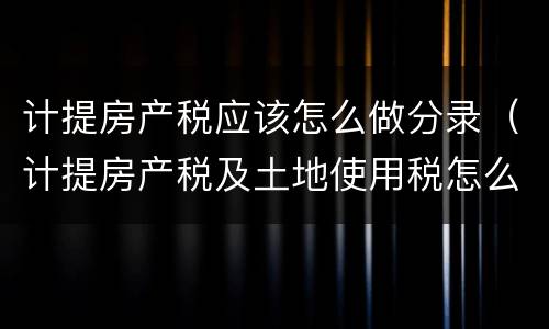计提房产税应该怎么做分录（计提房产税及土地使用税怎么做分录）