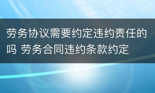 劳务协议需要约定违约责任的吗 劳务合同违约条款约定