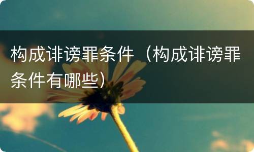 构成诽谤罪条件（构成诽谤罪条件有哪些）