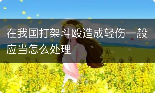 在我国打架斗殴造成轻伤一般应当怎么处理