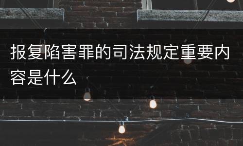 报复陷害罪的司法规定重要内容是什么