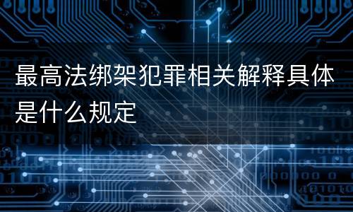 最高法绑架犯罪相关解释具体是什么规定