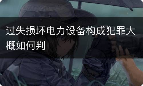 过失损坏电力设备构成犯罪大概如何判