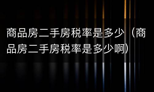 商品房二手房税率是多少（商品房二手房税率是多少啊）