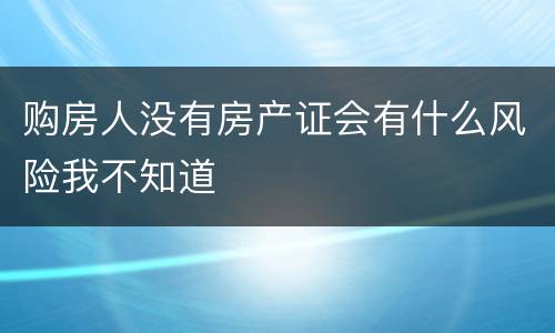 购房人没有房产证会有什么风险我不知道