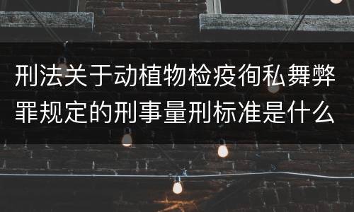 刑法关于动植物检疫徇私舞弊罪规定的刑事量刑标准是什么