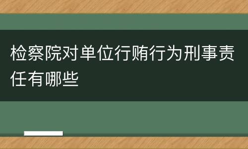 检察院对单位行贿行为刑事责任有哪些