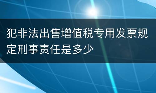 犯非法出售增值税专用发票规定刑事责任是多少