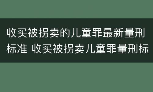 收买被拐卖的儿童罪最新量刑标准 收买被拐卖儿童罪量刑标准2021