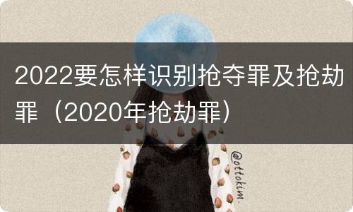 2022要怎样识别抢夺罪及抢劫罪（2020年抢劫罪）