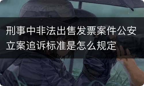 刑事中非法出售发票案件公安立案追诉标准是怎么规定
