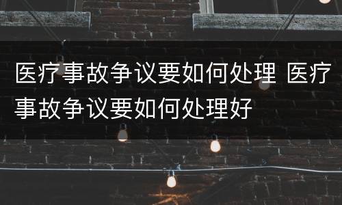 医疗事故争议要如何处理 医疗事故争议要如何处理好
