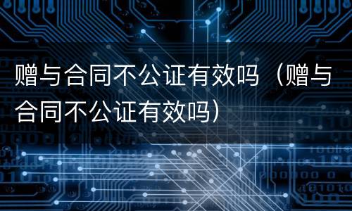 赠与合同不公证有效吗（赠与合同不公证有效吗）