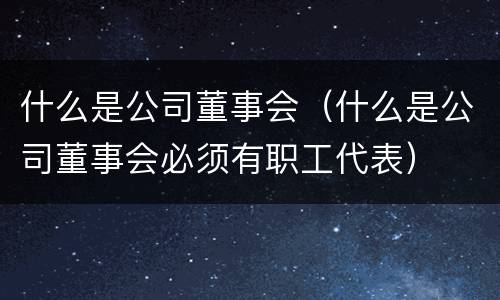 什么是公司董事会（什么是公司董事会必须有职工代表）