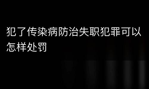 犯了传染病防治失职犯罪可以怎样处罚