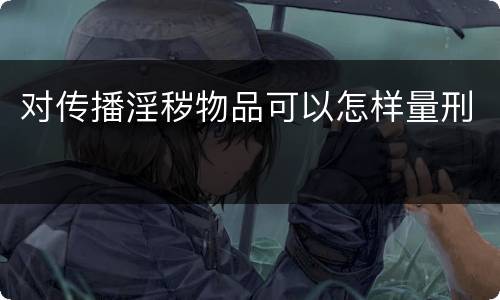 对传播淫秽物品可以怎样量刑
