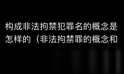 构成非法拘禁犯罪名的概念是怎样的（非法拘禁罪的概念和构成要件）