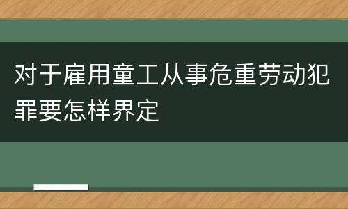 对于雇用童工从事危重劳动犯罪要怎样界定