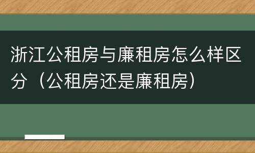 浙江公租房与廉租房怎么样区分（公租房还是廉租房）