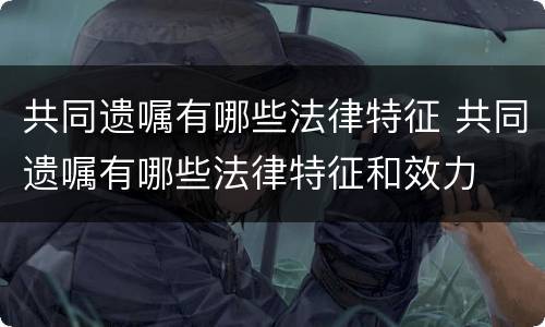 共同遗嘱有哪些法律特征 共同遗嘱有哪些法律特征和效力