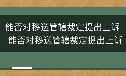 能否对移送管辖裁定提出上诉 能否对移送管辖裁定提出上诉