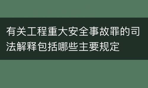 有关工程重大安全事故罪的司法解释包括哪些主要规定