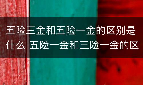 五险三金和五险一金的区别是什么 五险一金和三险一金的区别是什么