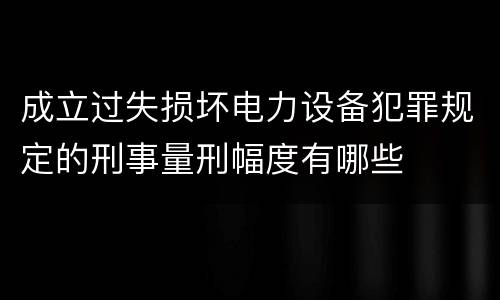 成立过失损坏电力设备犯罪规定的刑事量刑幅度有哪些