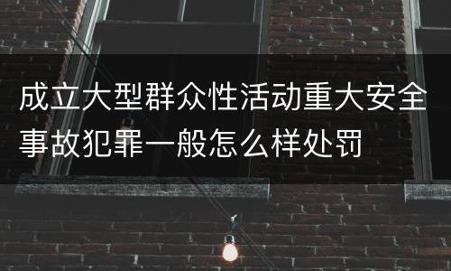 成立大型群众性活动重大安全事故犯罪一般怎么样处罚