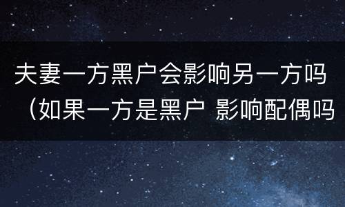 夫妻一方黑户会影响另一方吗（如果一方是黑户 影响配偶吗）