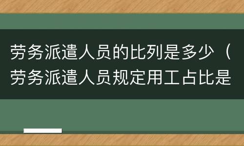 劳务派遣人员的比列是多少（劳务派遣人员规定用工占比是多少?）