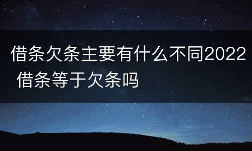 借条欠条主要有什么不同2022 借条等于欠条吗