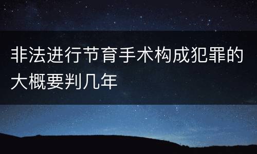 非法进行节育手术构成犯罪的大概要判几年