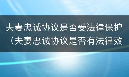 夫妻忠诚协议是否受法律保护（夫妻忠诚协议是否有法律效力）
