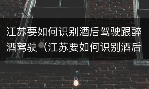 江苏要如何识别酒后驾驶跟醉酒驾驶（江苏要如何识别酒后驾驶跟醉酒驾驶人）