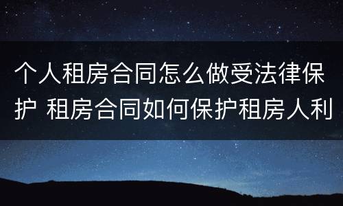 个人租房合同怎么做受法律保护 租房合同如何保护租房人利益