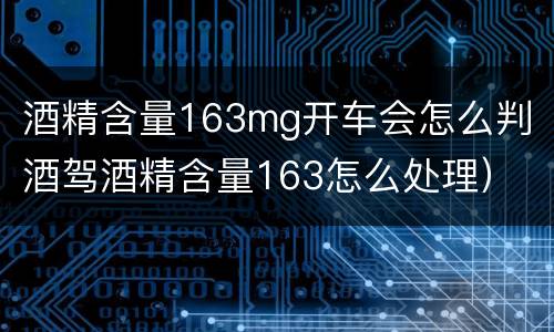 酒精含量163mg开车会怎么判（酒驾酒精含量163怎么处理）