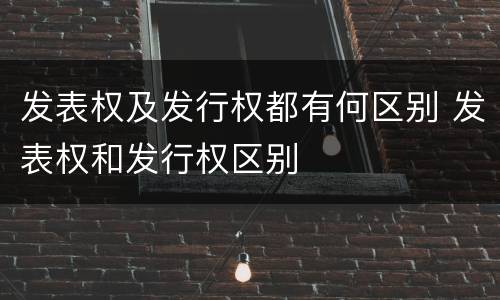 发表权及发行权都有何区别 发表权和发行权区别