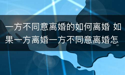 一方不同意离婚的如何离婚 如果一方离婚一方不同意离婚怎么办