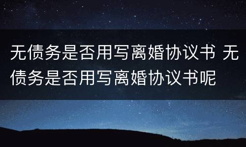 无债务是否用写离婚协议书 无债务是否用写离婚协议书呢